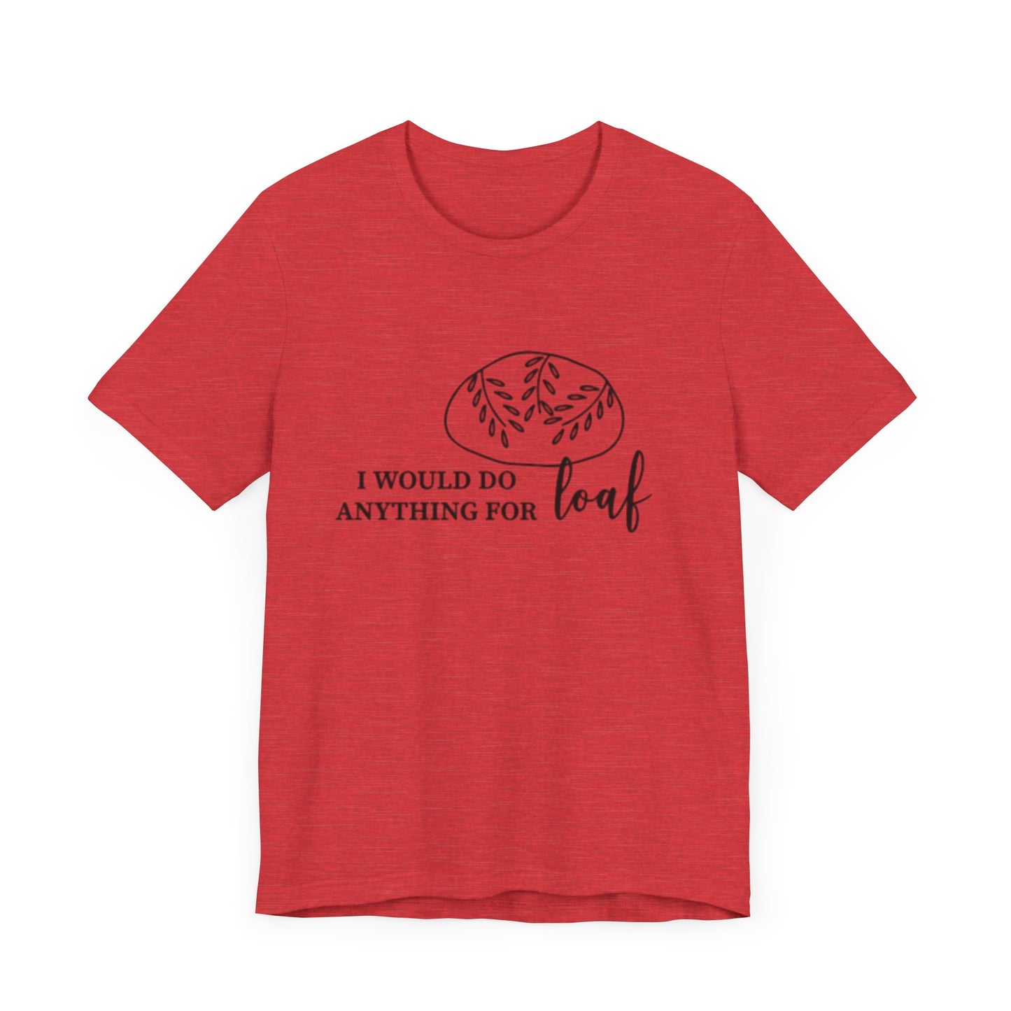 Funny Bread Lover Tee - I Would Do Anything for Loaf