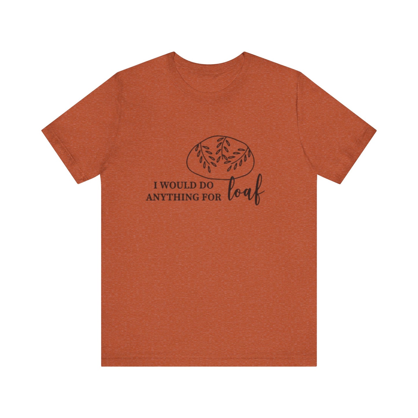 Funny Bread Lover Tee - I Would Do Anything for Loaf